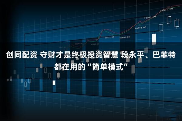创同配资 守财才是终极投资智慧 段永平、巴菲特都在用的“简单模式”