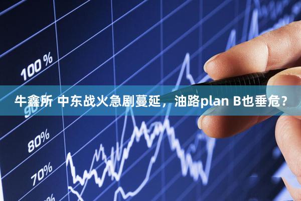牛鑫所 中东战火急剧蔓延，油路plan B也垂危？