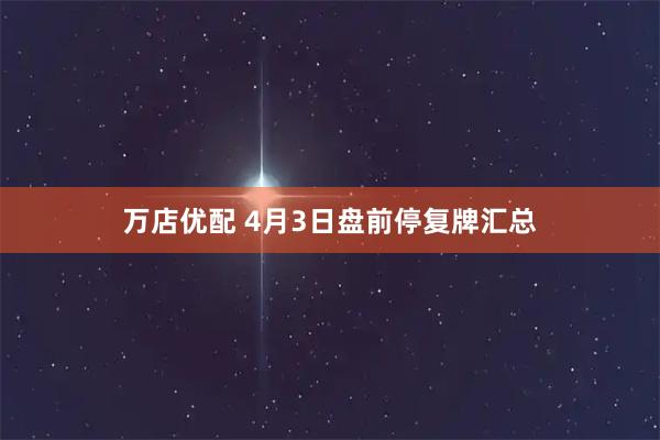 万店优配 4月3日盘前停复牌汇总