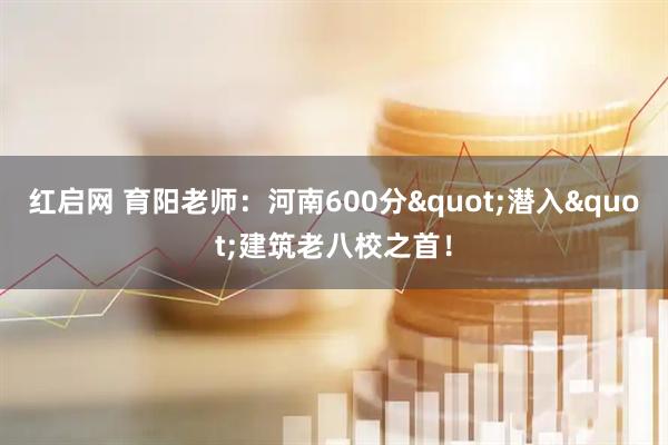 红启网 育阳老师:河南600分"潜入"建筑老八校之首!