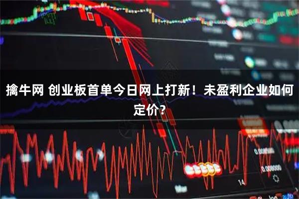 擒牛网 创业板首单今日网上打新！未盈利企业如何定价？