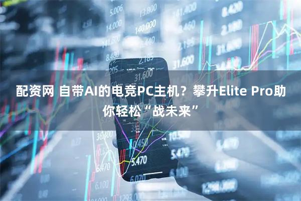 配资网 自带AI的电竞PC主机？攀升Elite Pro助你轻松“战未来”