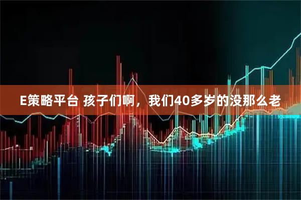 E策略平台 孩子们啊，我们40多岁的没那么老