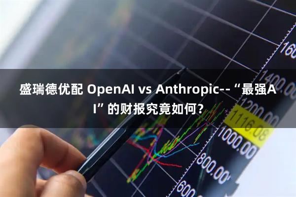 盛瑞德优配 OpenAI vs Anthropic--“最强AI”的财报究竟如何？