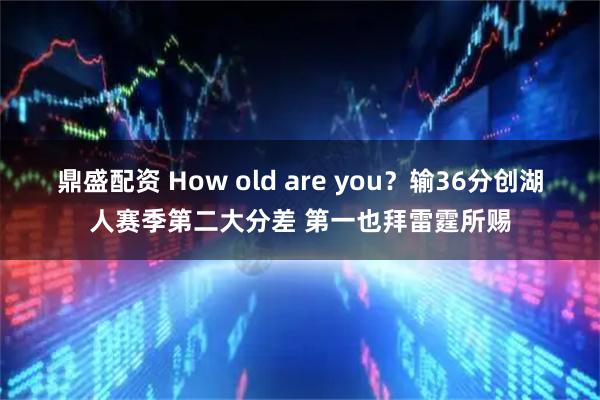鼎盛配资 How old are you？输36分创湖人赛季第二大分差 第一也拜雷霆所赐