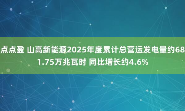 点点盈 山高新能源2025年度累计总营运发电量约681.75万兆瓦时 同比增长约4.6%